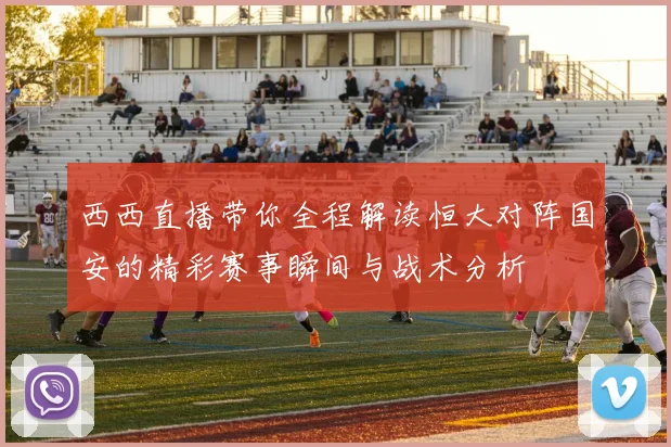 西西直播带你全程解读恒大对阵国安的精彩赛事瞬间与战术分析