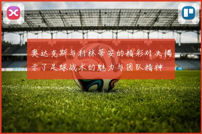 奥达克斯与科林蒂安的精彩对决揭示了足球战术的魅力与团队精神