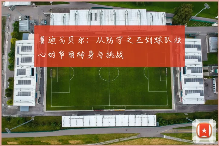 鲁迪戈贝尔：从防守之王到球队核心的华丽转身与挑战