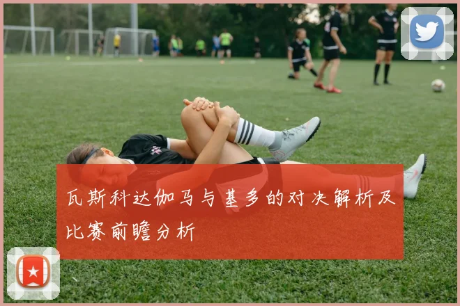 瓦斯科达伽马与基多的对决解析及比赛前瞻分析