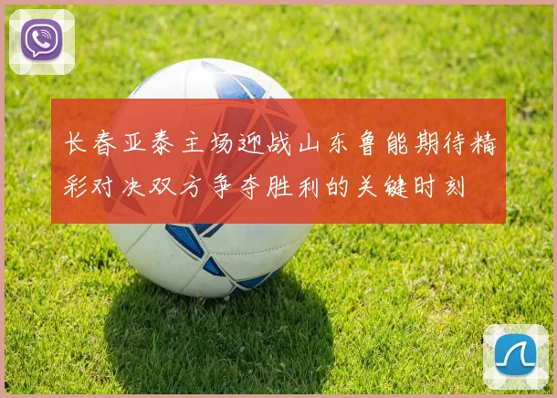 长春亚泰主场迎战山东鲁能期待精彩对决双方争夺胜利的关键时刻