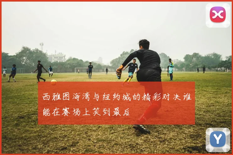 西雅图海湾与纽约城的精彩对决谁能在赛场上笑到最后
