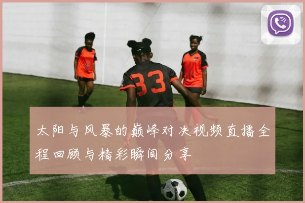 太阳与风暴的巅峰对决视频直播全程回顾与精彩瞬间分享