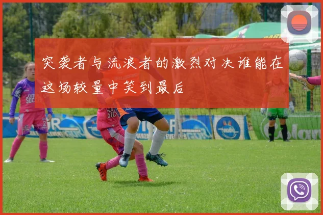 突袭者与流浪者的激烈对决谁能在这场较量中笑到最后