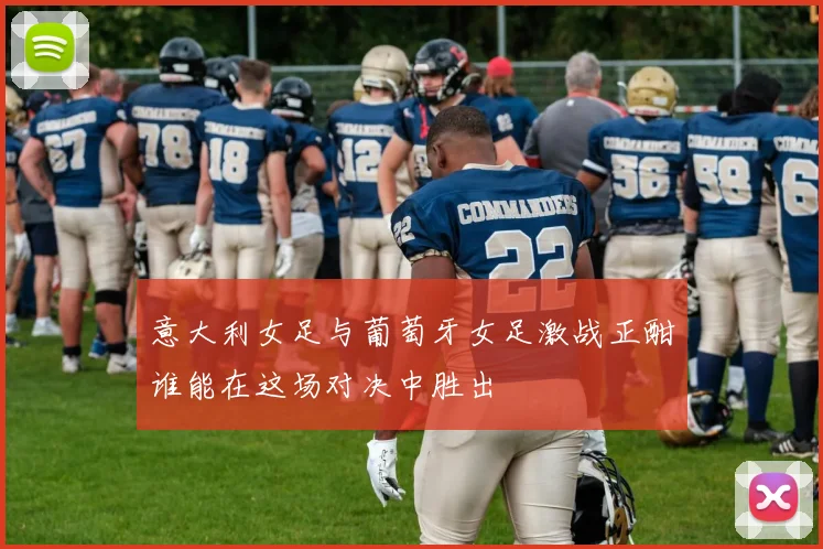 意大利女足与葡萄牙女足激战正酣谁能在这场对决中胜出