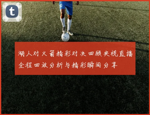 湖人对火箭精彩对决回顾央视直播全程回放分析与精彩瞬间分享