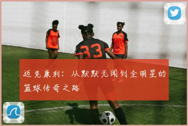 迈克康利：从默默无闻到全明星的篮球传奇之路