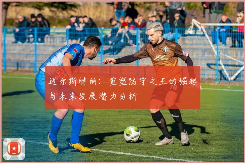 迈尔斯特纳：重塑防守之王的崛起与未来发展潜力分析