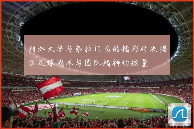 利加大学与弗拉门戈的精彩对决揭示足球战术与团队精神的较量