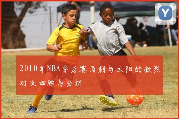 2010年NBA季后赛马刺与太阳的激烈对决回顾与分析