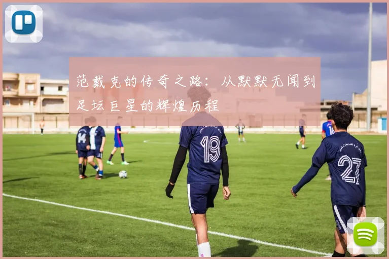 范戴克的传奇之路：从默默无闻到足坛巨星的辉煌历程