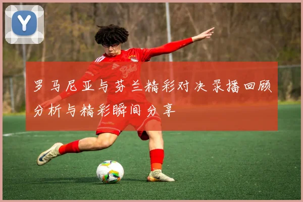 罗马尼亚与芬兰精彩对决录播回顾分析与精彩瞬间分享