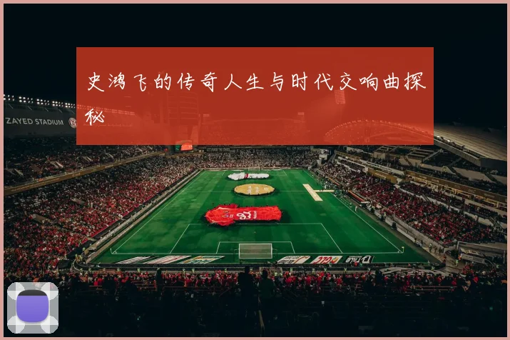 史鸿飞的传奇人生与时代交响曲探秘