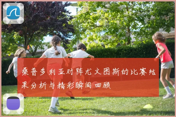 桑普多利亚对阵尤文图斯的比赛结果分析与精彩瞬间回顾