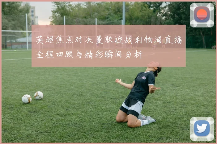 英超焦点对决曼联迎战利物浦直播全程回顾与精彩瞬间分析