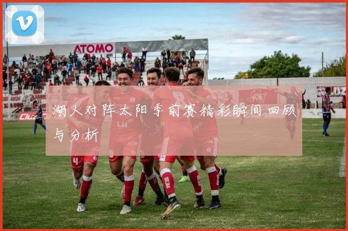 湖人对阵太阳季前赛精彩瞬间回顾与分析