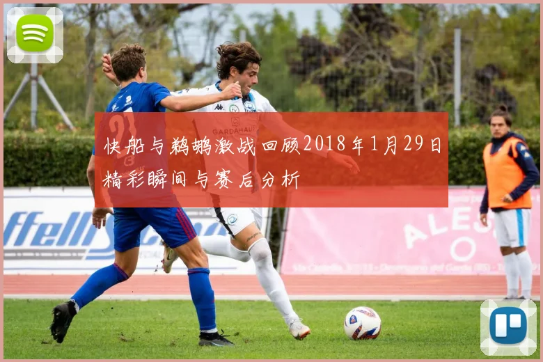 快船与鹈鹕激战回顾2018年1月29日精彩瞬间与赛后分析