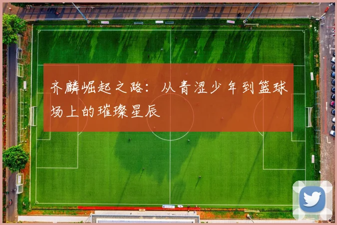 齐麟崛起之路：从青涩少年到篮球场上的璀璨星辰