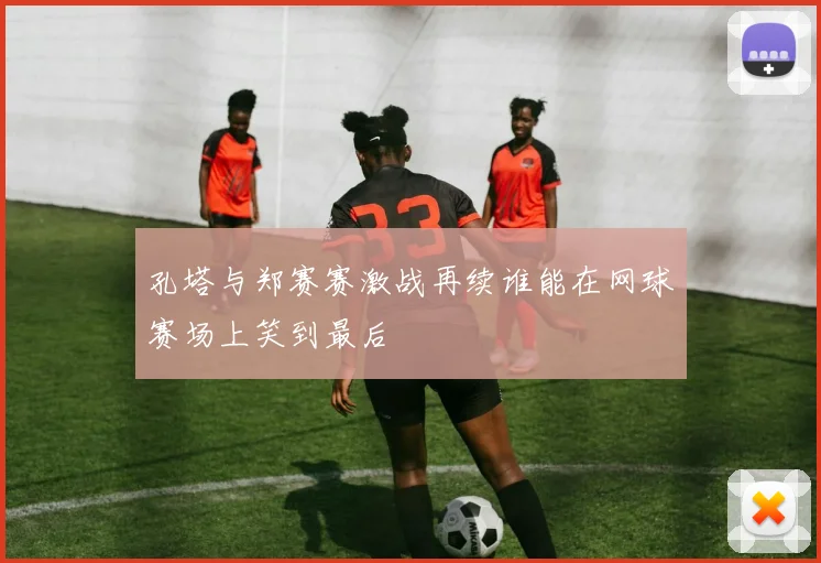 孔塔与郑赛赛激战再续谁能在网球赛场上笑到最后