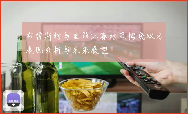 布雷斯特与里昂比赛结果揭晓双方表现分析与未来展望