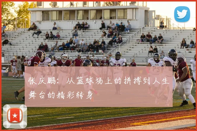 张庆鹏：从篮球场上的拼搏到人生舞台的精彩转身