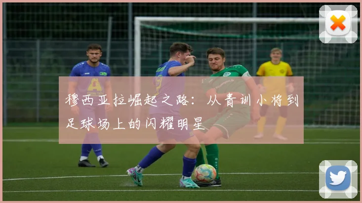 穆西亚拉崛起之路：从青训小将到足球场上的闪耀明星