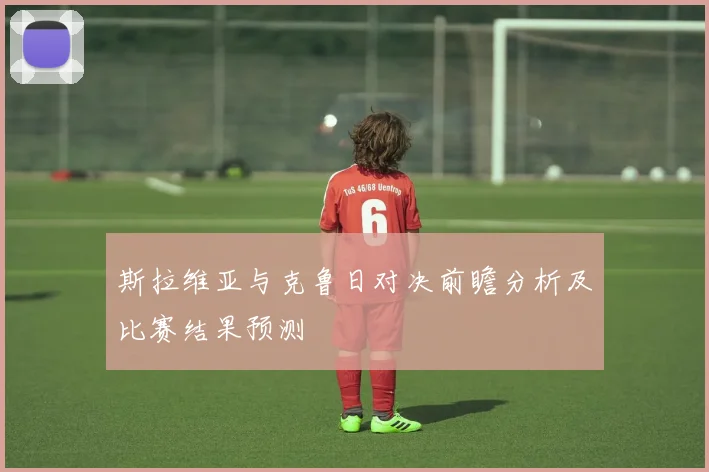 斯拉维亚与克鲁日对决前瞻分析及比赛结果预测