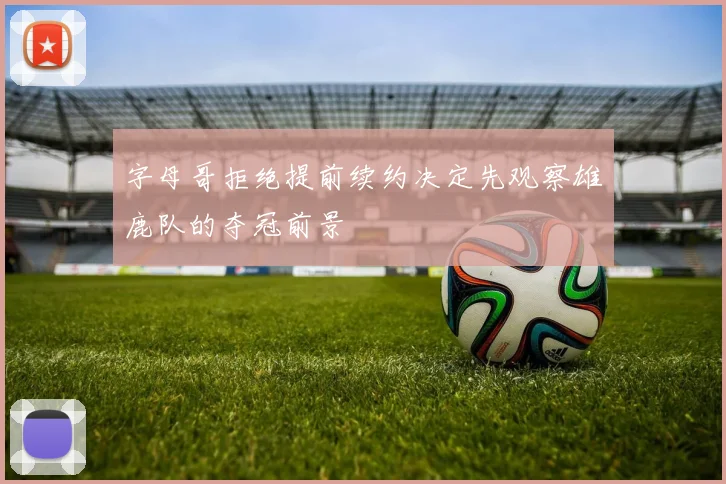 字母哥拒绝提前续约决定先观察雄鹿队的夺冠前景