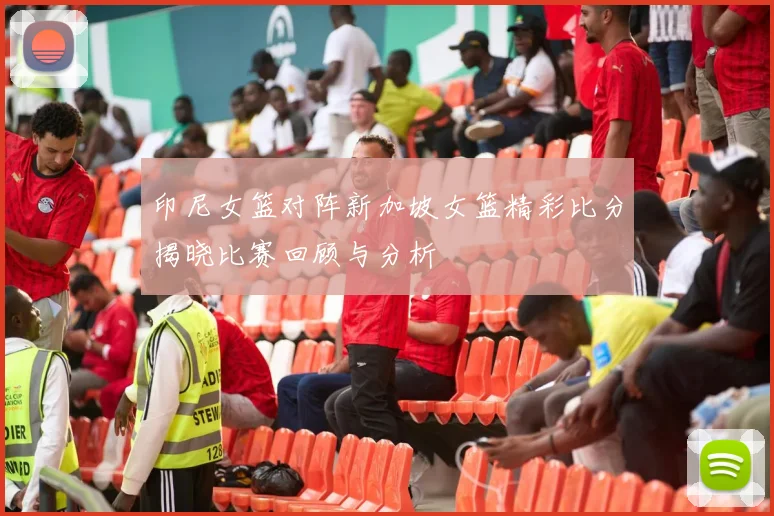 印尼女篮对阵新加坡女篮精彩比分揭晓比赛回顾与分析