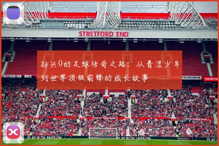 孙兴O的足球传奇之路：从青涩少年到世界顶级前锋的成长故事