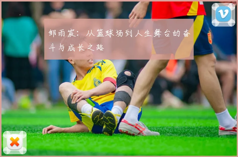 邹雨宸：从篮球场到人生舞台的奋斗与成长之路