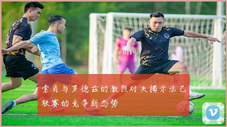 索肖与罗德兹的激烈对决揭示法乙联赛的竞争新态势