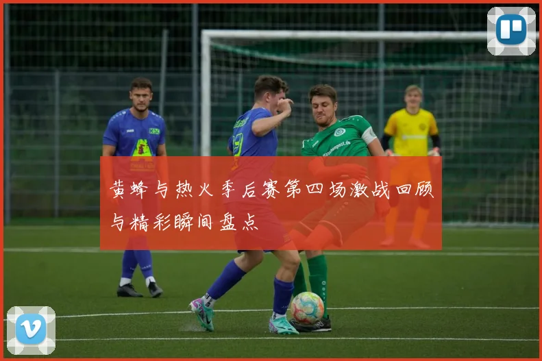 黄蜂与热火季后赛第四场激战回顾与精彩瞬间盘点