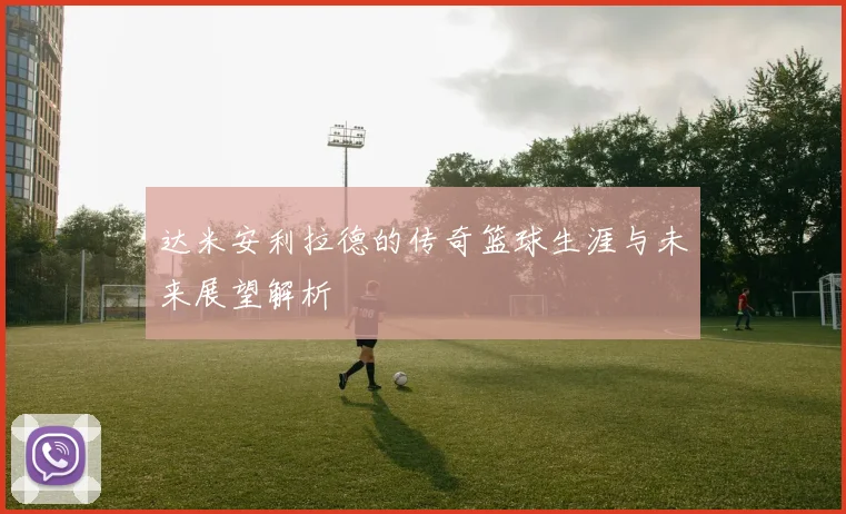 达米安利拉德的传奇篮球生涯与未来展望解析