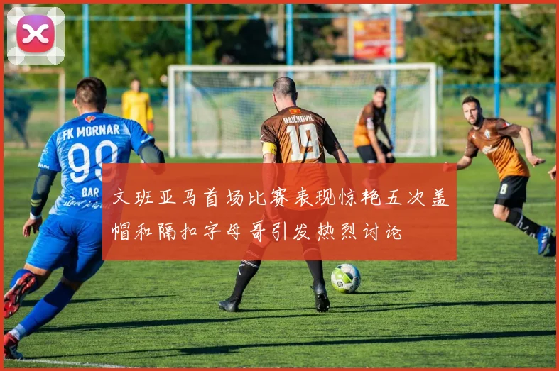 文班亚马首场比赛表现惊艳五次盖帽和隔扣字母哥引发热烈讨论