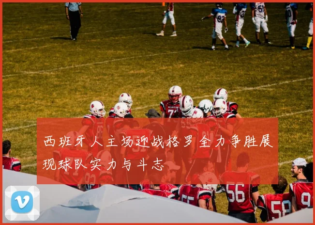 西班牙人主场迎战格罗全力争胜展现球队实力与斗志