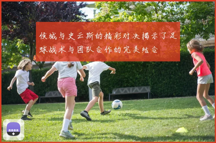 侯城与史云斯的精彩对决揭示了足球战术与团队合作的完美结合