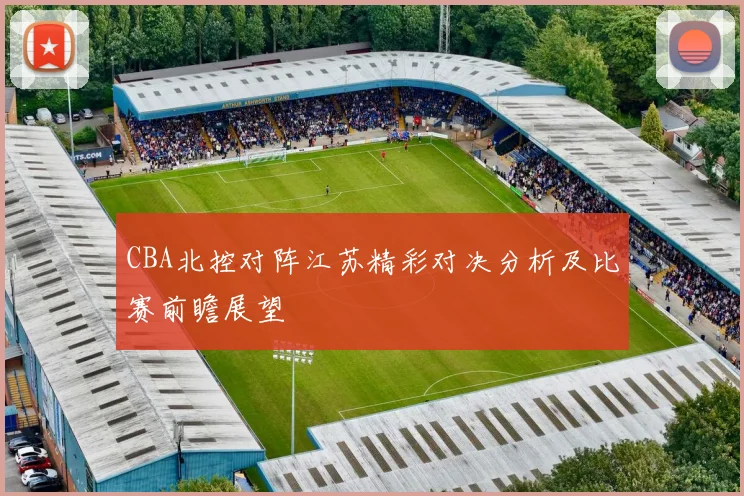 CBA北控对阵江苏精彩对决分析及比赛前瞻展望