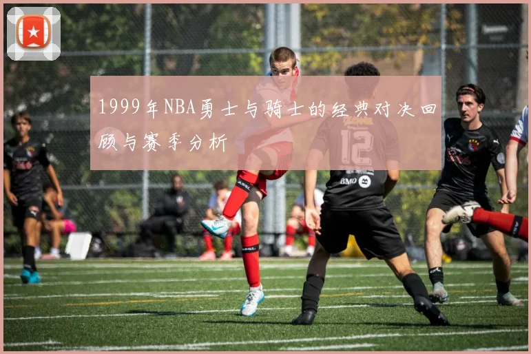 1999年NBA勇士与骑士的经典对决回顾与赛季分析