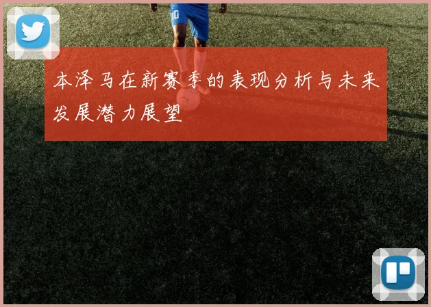 本泽马在新赛季的表现分析与未来发展潜力展望