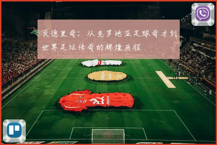 莫德里奇：从克罗地亚足球奇才到世界足坛传奇的辉煌历程