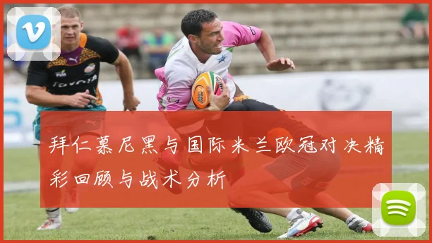 拜仁慕尼黑与国际米兰欧冠对决精彩回顾与战术分析