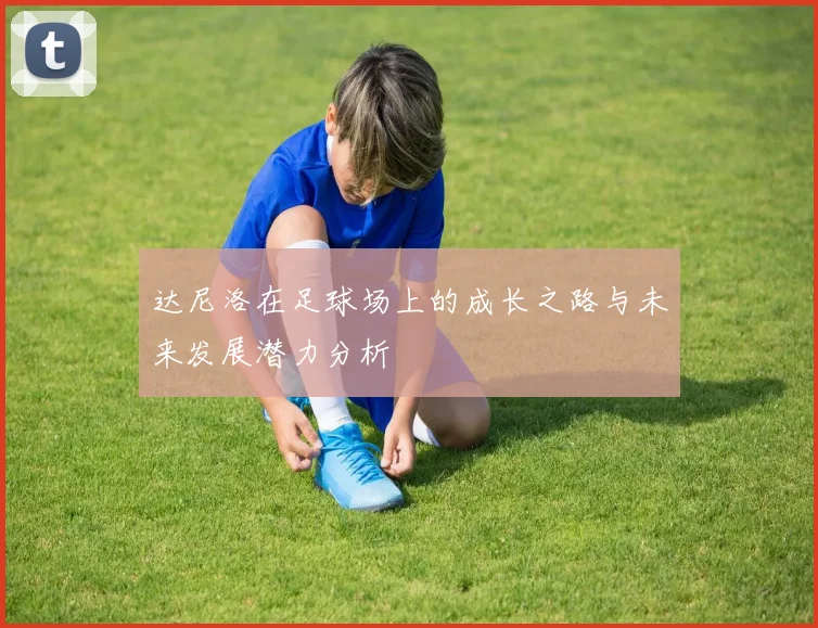 达尼洛在足球场上的成长之路与未来发展潜力分析