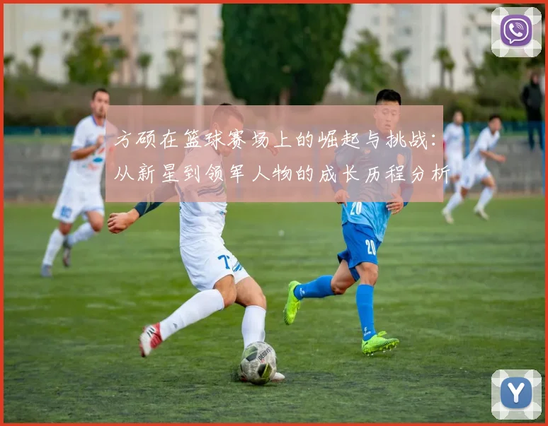方硕在篮球赛场上的崛起与挑战：从新星到领军人物的成长历程分析