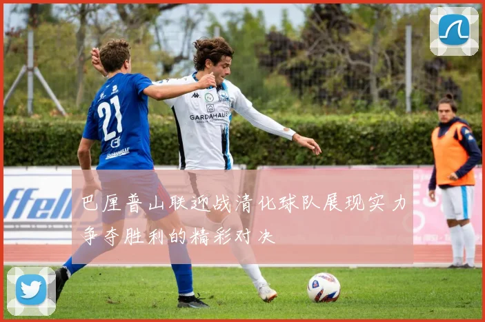 巴厘普山联迎战清化球队展现实力争夺胜利的精彩对决