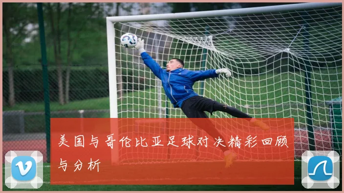 美国与哥伦比亚足球对决精彩回顾与分析