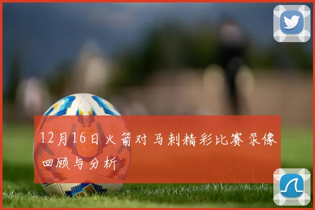 12月16日火箭对马刺精彩比赛录像回顾与分析