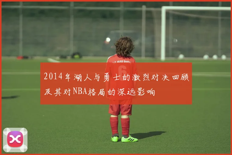 2014年湖人与勇士的激烈对决回顾及其对NBA格局的深远影响
