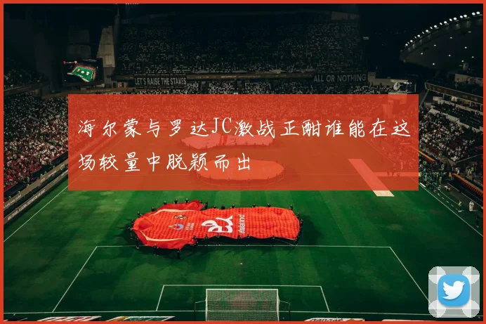 海尔蒙与罗达JC激战正酣谁能在这场较量中脱颖而出