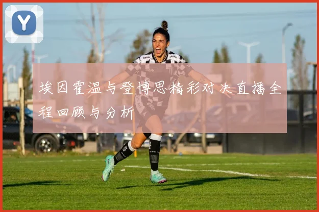 埃因霍温与登博思精彩对决直播全程回顾与分析